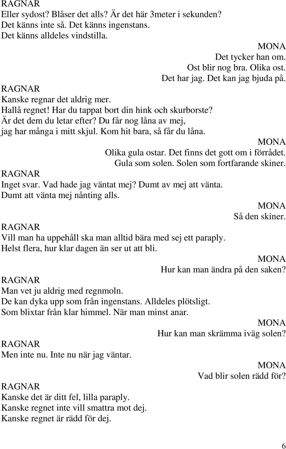 Det har jag. Det kan jag bjuda på. Olika gula ostar. Det finns det gott om i förrådet. Gula som solen. Solen som fortfarande skiner. Inget svar. Vad hade jag väntat mej? Dumt av mej att vänta.