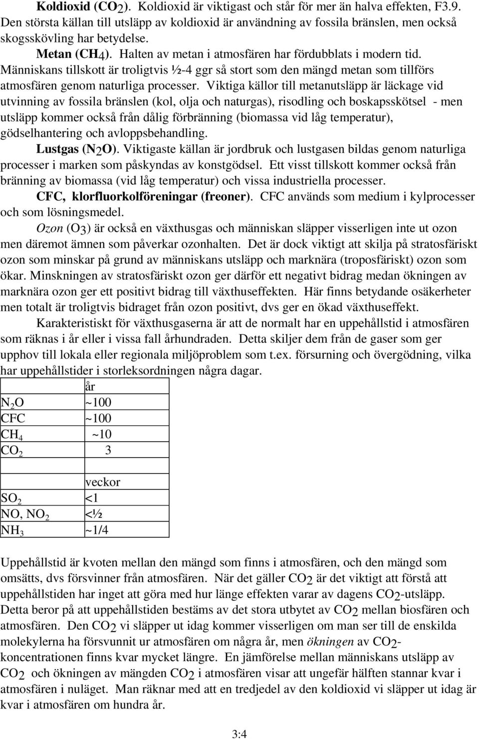 Viktiga källor till metanutsläpp är läckage vid utvinning av fossila bränslen (kol, olja och naturgas), risodling och boskapsskötsel - men utsläpp kommer också från dålig förbränning (biomassa vid