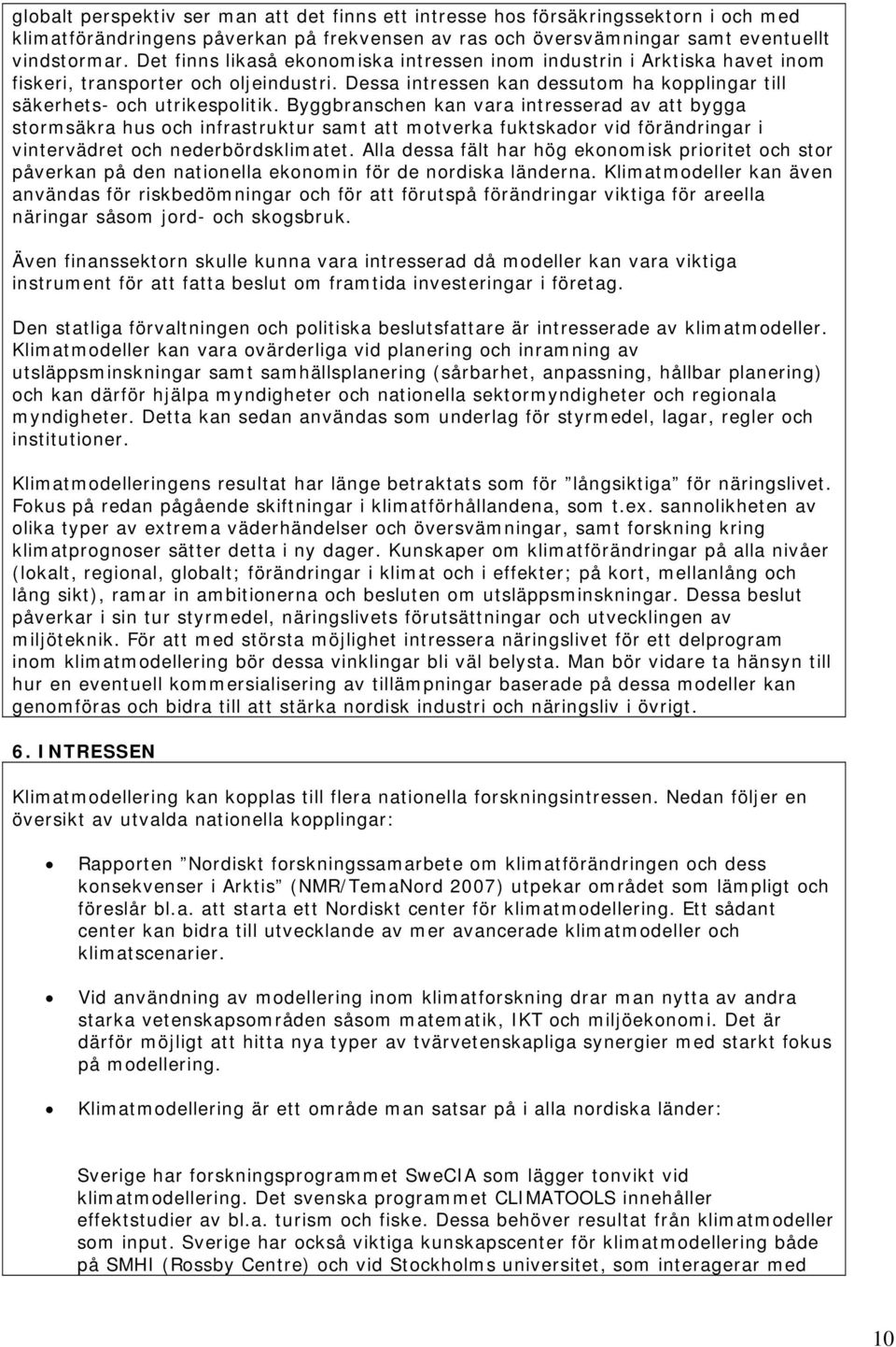 Byggbranschen kan vara intresserad av att bygga stormsäkra hus och infrastruktur samt att motverka fuktskador vid förändringar i vintervädret och nederbördsklimatet.