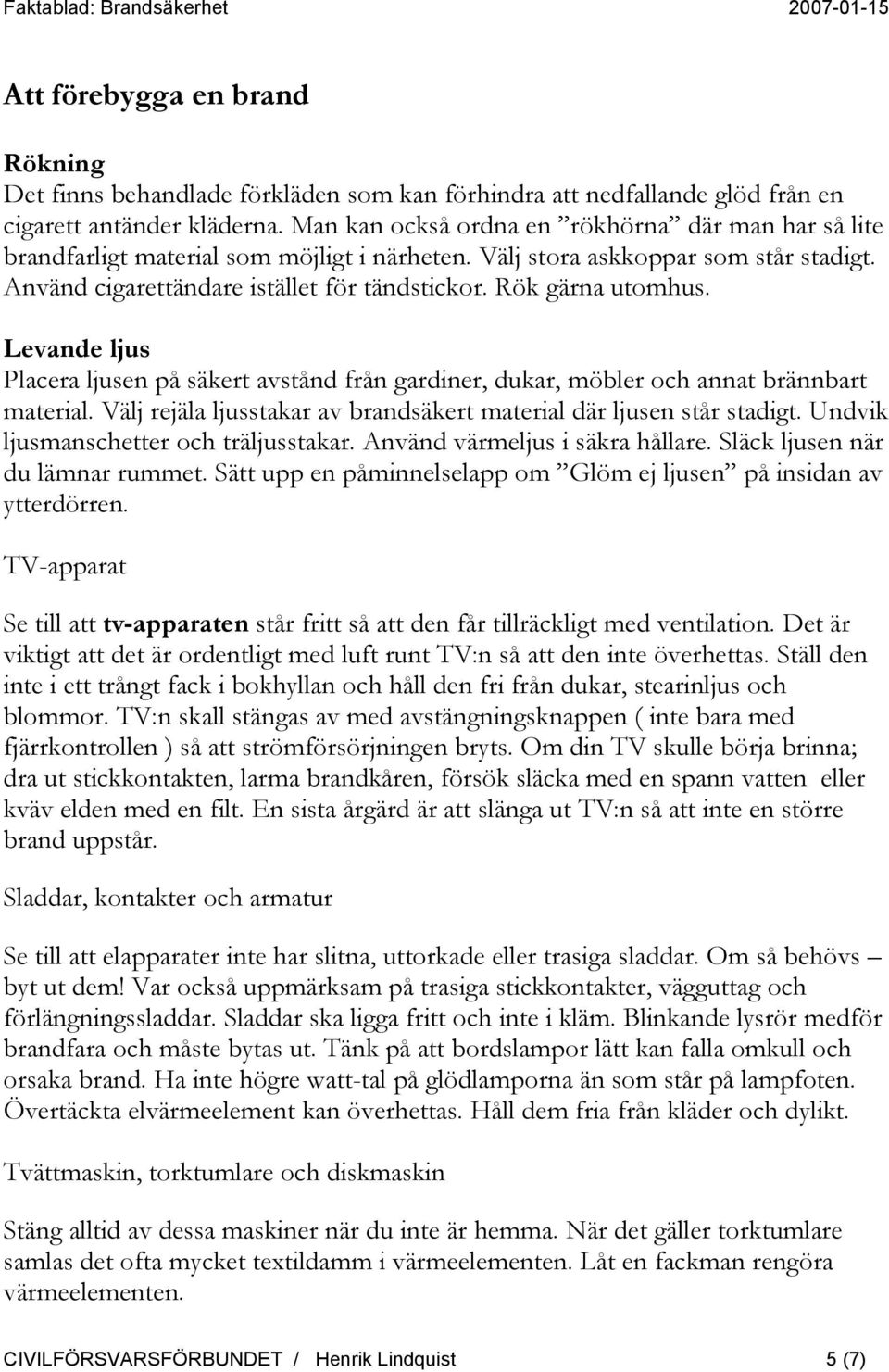 Rök gärna utomhus. Levande ljus Placera ljusen på säkert avstånd från gardiner, dukar, möbler och annat brännbart material. Välj rejäla ljusstakar av brandsäkert material där ljusen står stadigt.