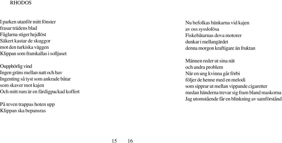 befolkas bänkarna vid kajen av oss sysslolösa Fiskebåtarnas dova motorer dunkar i mellangärdet denna morgon kraftigare än fruktan Männen reder ut sina nät och andra problem När en ung