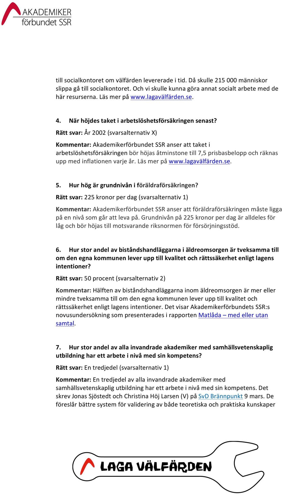 Rätt svar: År 2002 (svarsalternativ X) Kommentar: Akademikerförbundet SSR anser att taket i arbetslöshetsförsäkringen bör höjas åtminstone till 7,5 prisbasbelopp och räknas upp med inflationen varje