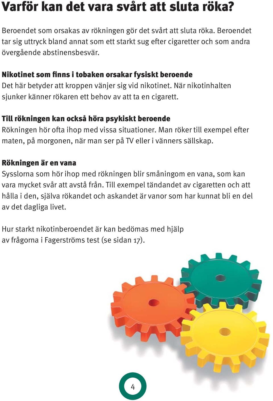 Nikotinet som finns i tobaken orsakar fysiskt beroende Det här betyder att kroppen vänjer sig vid nikotinet. När nikotinhalten sjunker känner rökaren ett behov av att ta en cigarett.