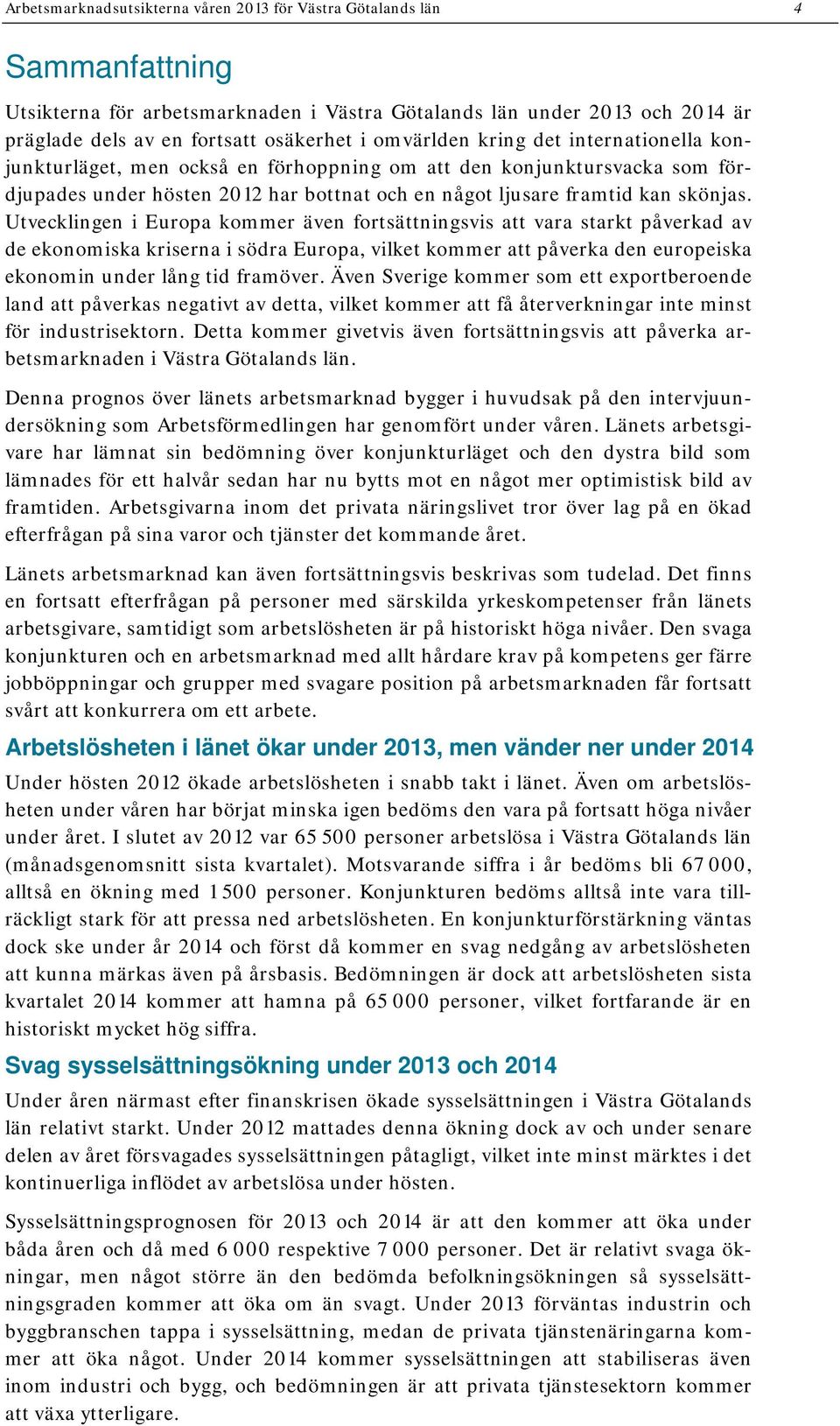 Utvecklingen i Europa kommer även fortsättningsvis att vara starkt påverkad av de ekonomiska kriserna i södra Europa, vilket kommer att påverka den europeiska ekonomin under lång tid framöver.