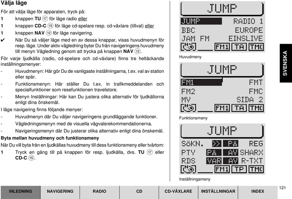 För varje ljudkälla (radio, cd-spelare och cd-växlare) finns tre heltäckande inställningsmenyer: - Huvudmenyn: Här gör Du de vanligaste inställningarna, t.ex. val av station eller spår.