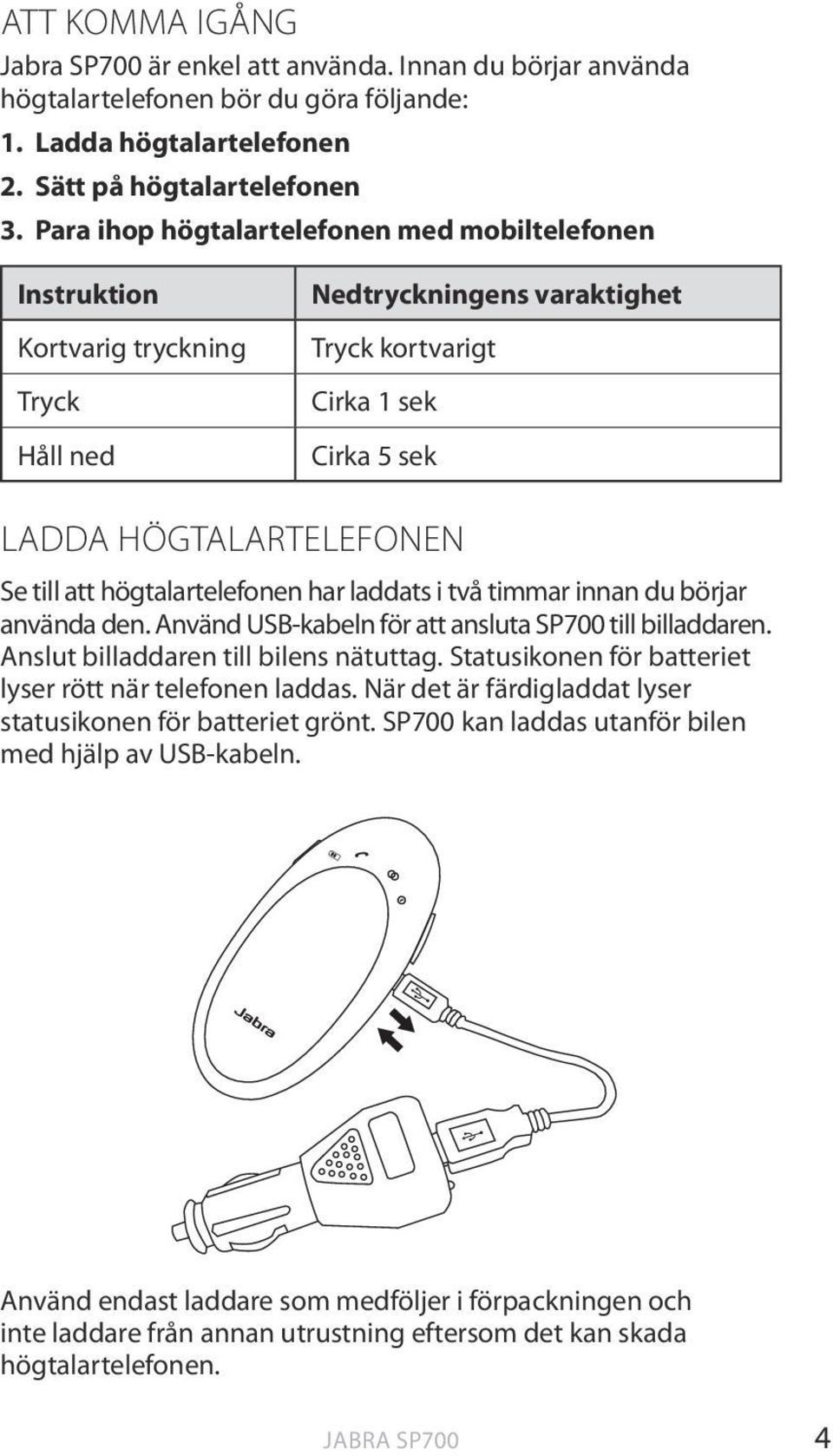 högtalartelefonen har laddats i två timmar innan du börjar använda den. Använd USB-kabeln för att ansluta SP700 till billaddaren. Anslut billaddaren till bilens nätuttag.