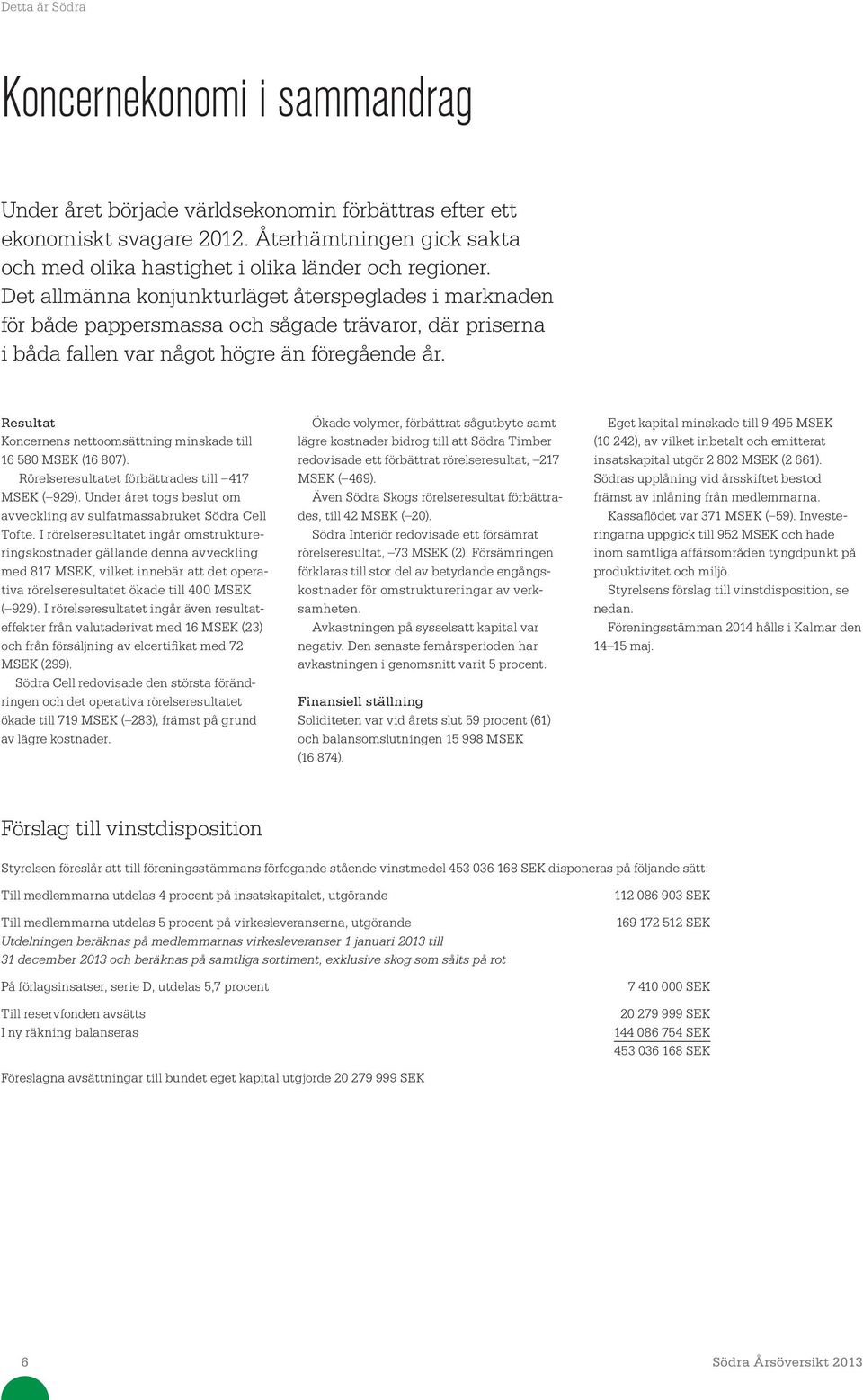 Resultat Koncernens nettoomsättning minskade till 16 58 MSEK (16 87). Rörelseresultatet förbättrades till 417 MSEK ( 929). Under året togs beslut om avveckling av sulfatmassabruket Södra Cell Tofte.