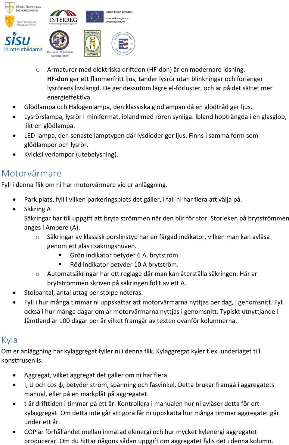 Lysrörslampa, lysrör i miniformat, ibland med rören synliga. Ibland hopträngda i en glasglob, likt en glödlampa. LED-lampa, den senaste lamptypen där lysdioder ger ljus.