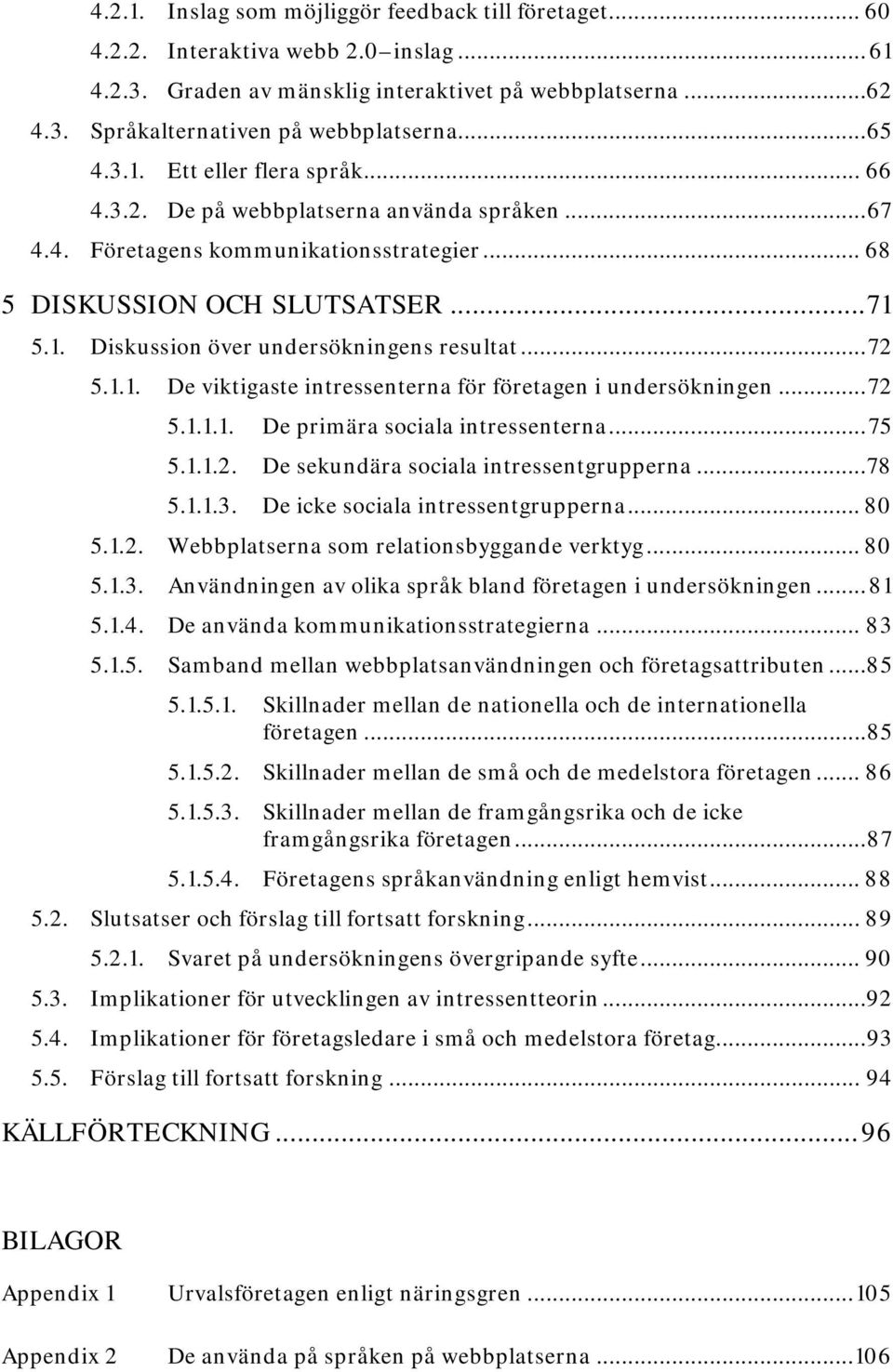 .. 72 5.1.1. De viktigaste intressenterna för företagen i undersökningen... 72 5.1.1.1. De primära sociala intressenterna... 75 5.1.1.2. De sekundära sociala intressentgrupperna... 78 5.1.1.3.