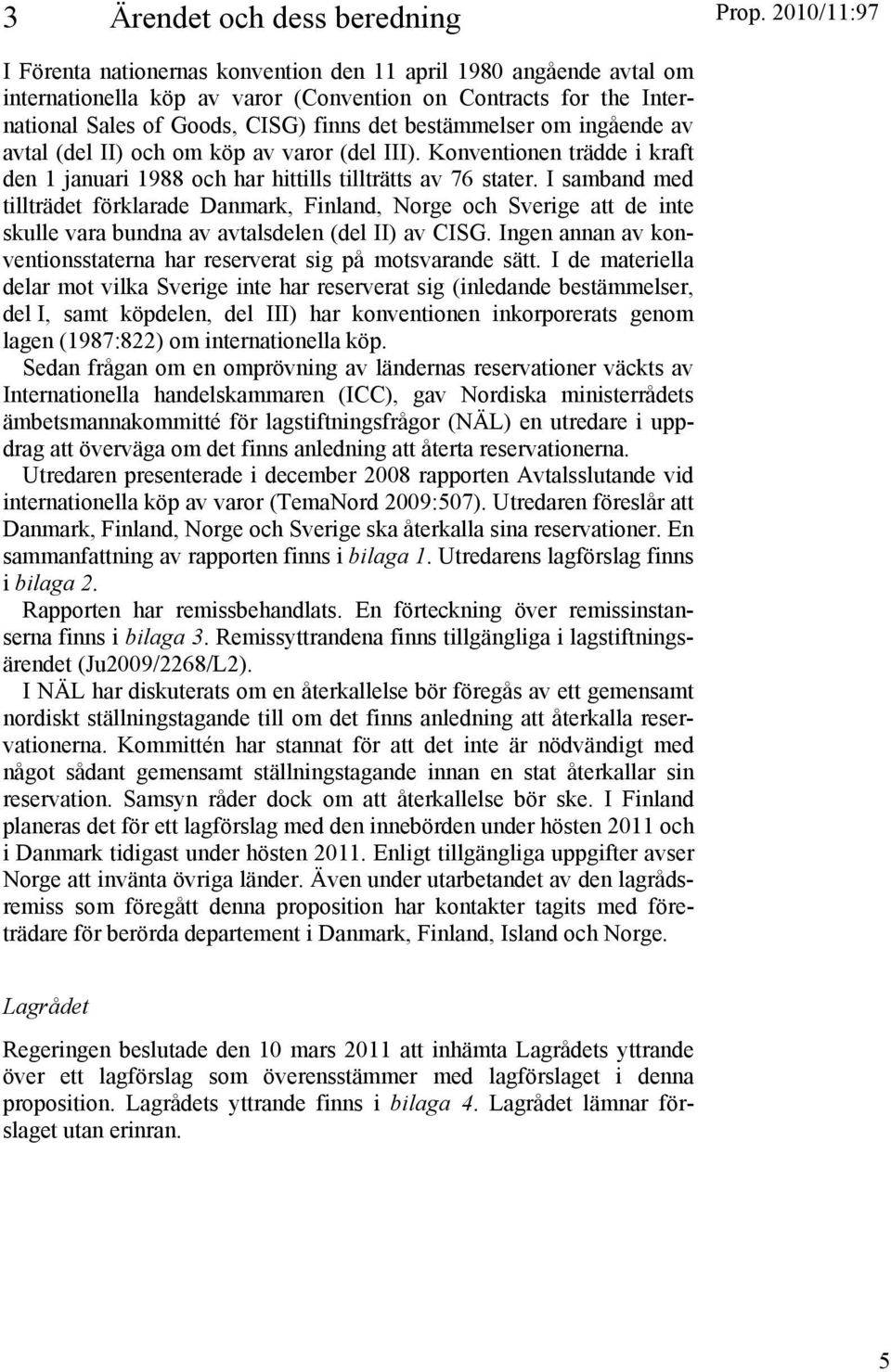 I samband med tillträdet förklarade Danmark, Finland, Norge och Sverige att de inte skulle vara bundna av avtalsdelen (del II) av CISG.