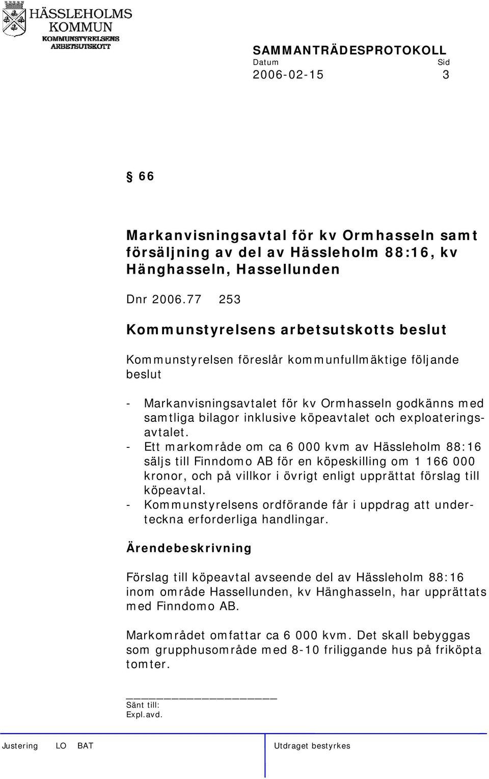 - Ett markområde om ca 6 000 kvm av Hässleholm 88:16 säljs till Finndomo AB för en köpeskilling om 1 166 000 kronor, och på villkor i övrigt enligt upprättat förslag till köpeavtal.