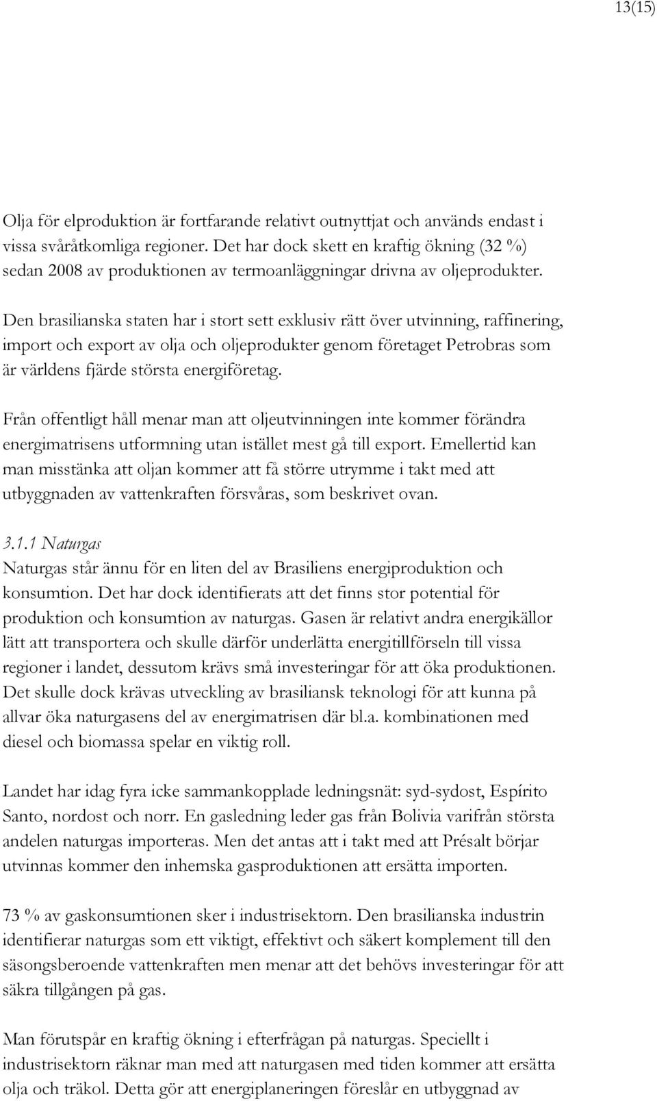 Den brasilianska staten har i stort sett exklusiv rätt över utvinning, raffinering, import och export av olja och oljeprodukter genom företaget Petrobras som är världens fjärde största energiföretag.