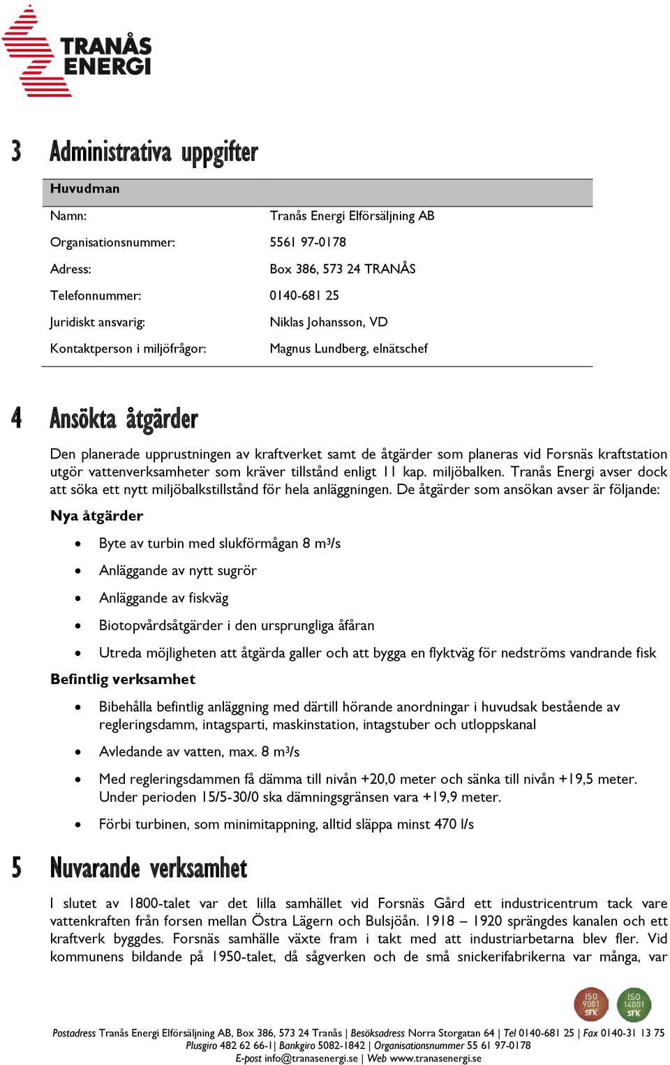 vattenverksamheter som kräver tillstånd enligt 11 kap. miljöbalken. Tranås Energi avser dock att söka ett nytt miljöbalkstillstånd för hela anläggningen.