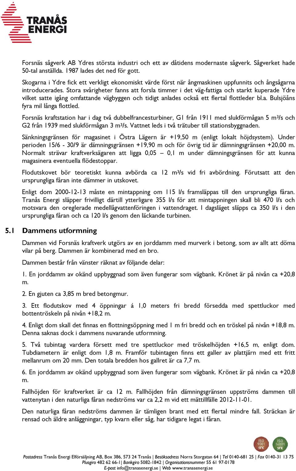 Stora svårigheter fanns att forsla timmer i det väg-fattiga och starkt kuperade Ydre vilket satte igång omfattande vägbyggen och tidigt anlades också ett flertal flottleder bl.a. Bulsjöåns fyra mil långa flottled.