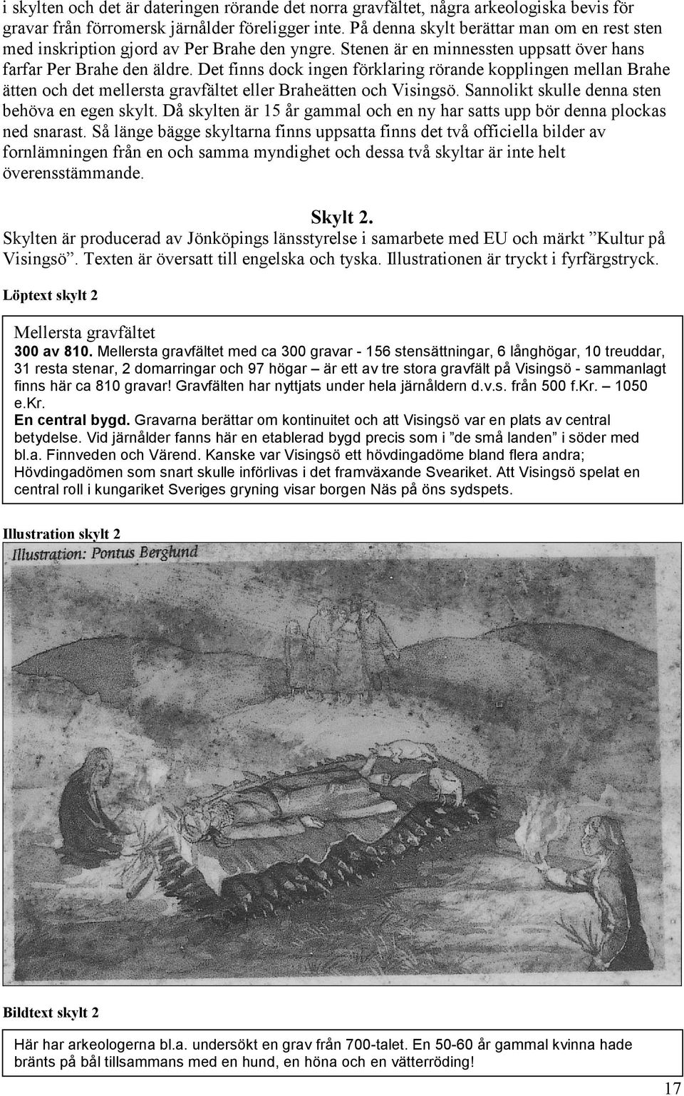 Det finns dock ingen förklaring rörande kopplingen mellan Brahe ätten och det mellersta gravfältet eller Braheätten och Visingsö. Sannolikt skulle denna sten behöva en egen skylt.