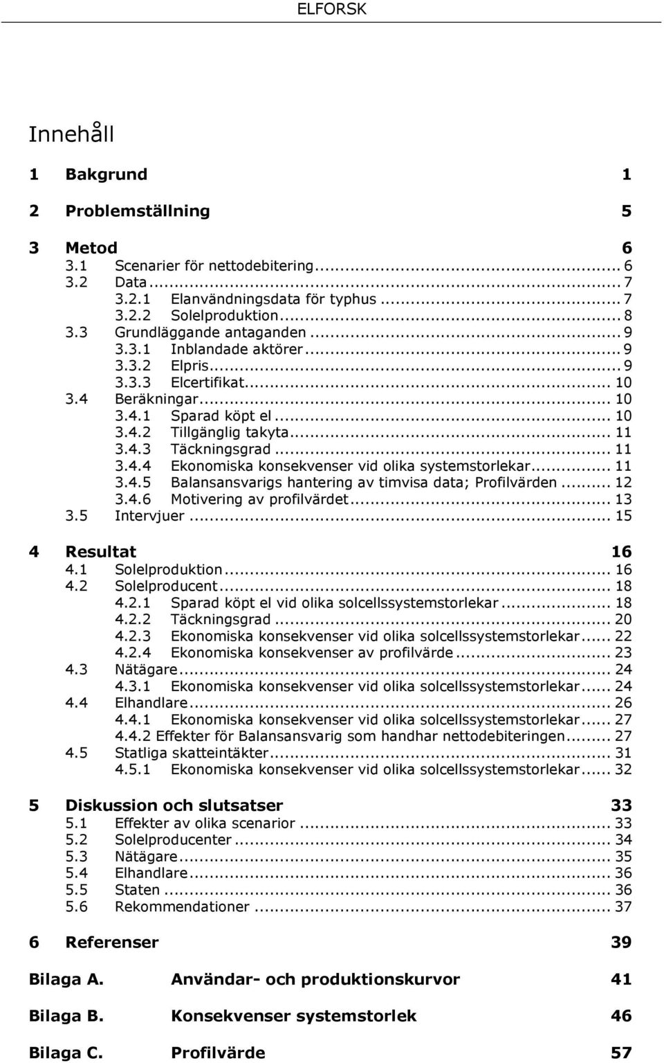 .. 11 3.4.4 Ekonomiska konsekvenser vid olika systemstorlekar... 11 3.4.5 Balansansvarigs hantering av timvisa data; Profilvärden... 12 3.4.6 Motivering av profilvärdet... 13 3.5 Intervjuer.