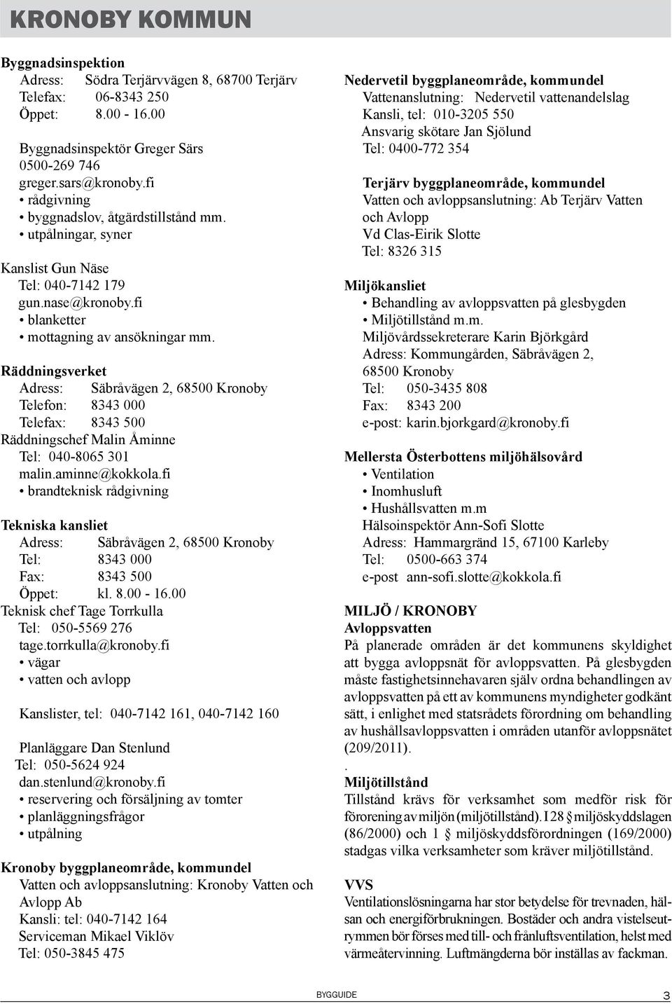 Räddningsverket Adress: Säbråvägen 2, 68500 Kronoby Telefon: 8343 000 Telefax: 8343 500 Räddningschef Malin Åminne Tel: 040-8065 301 malin.aminne@kokkola.