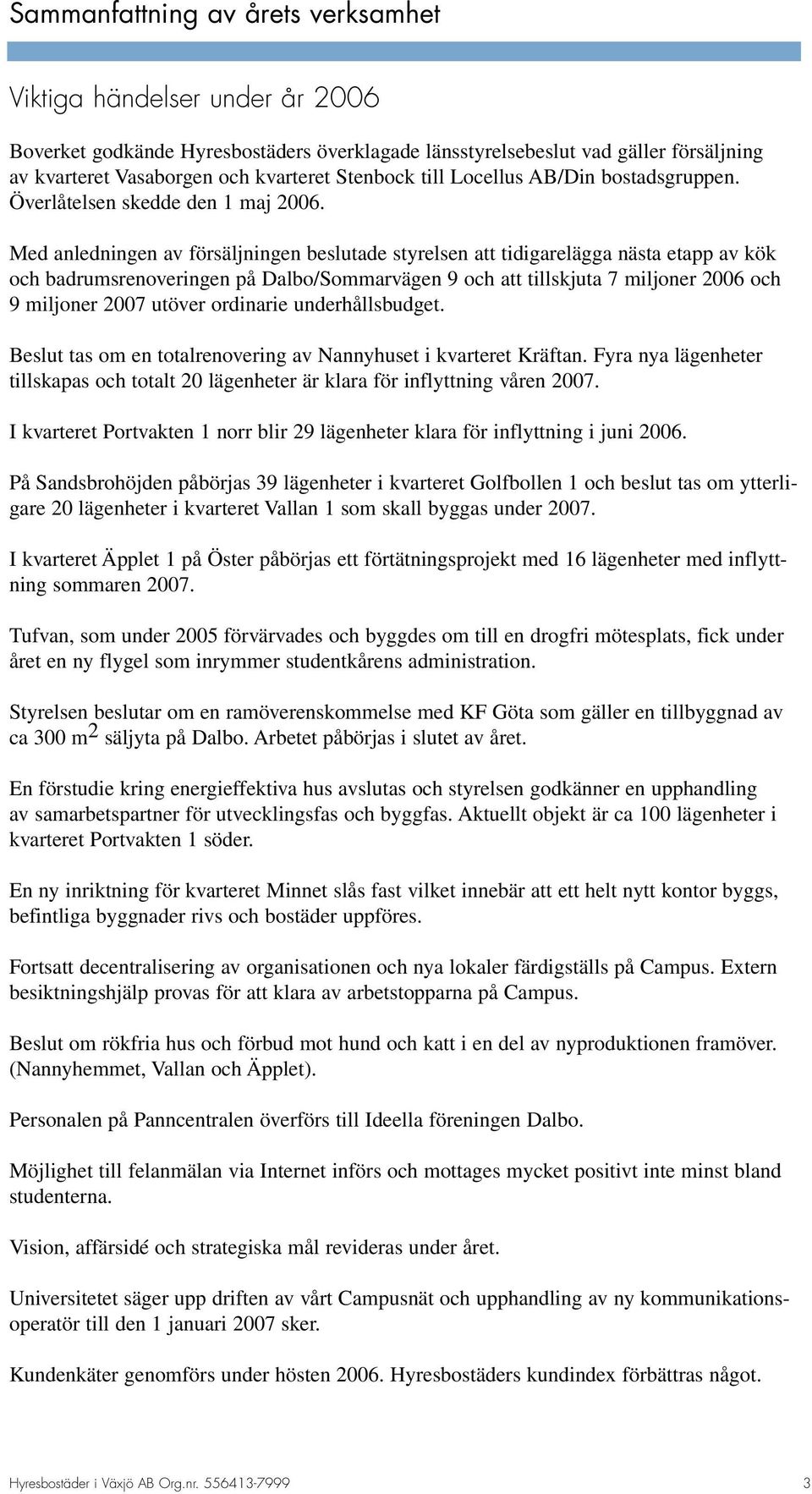 Med anledningen av försäljningen beslutade styrelsen att tidigarelägga nästa etapp av kök och badrumsrenoveringen på Dalbo/Sommarvägen 9 och att tillskjuta 7 miljoner 2006 och 9 miljoner 2007 utöver