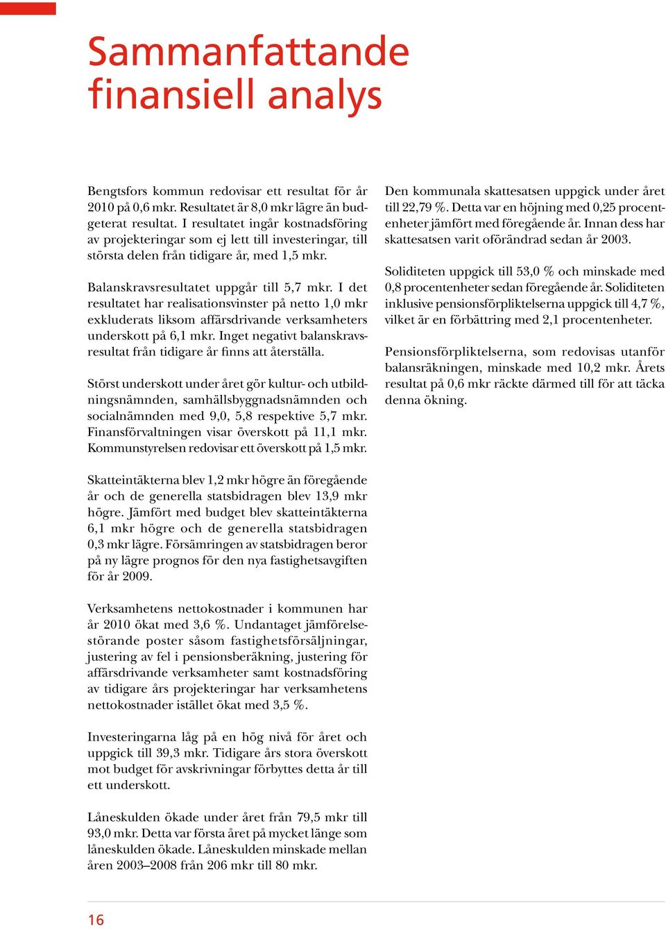 I det resultatet har realisationsvinster på netto 1,0 mkr exkluderats liksom affärsdrivande verksamheters underskott på 6,1 mkr.