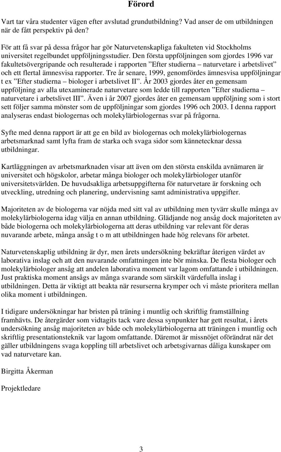 Den första uppföljningen som gjordes 1996 var fakultetsövergripande och resulterade i rapporten Efter studierna naturvetare i arbetslivet och ett flertal ämnesvisa rapporter.