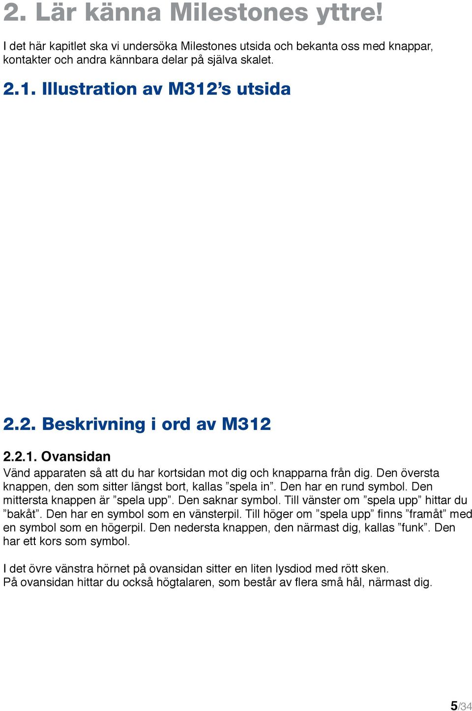 Den översta knappen, den som sitter längst bort, kallas spela in. Den har en rund symbol. Den mittersta knappen är spela upp. Den saknar symbol. Till vänster om spela upp hittar du bakåt.