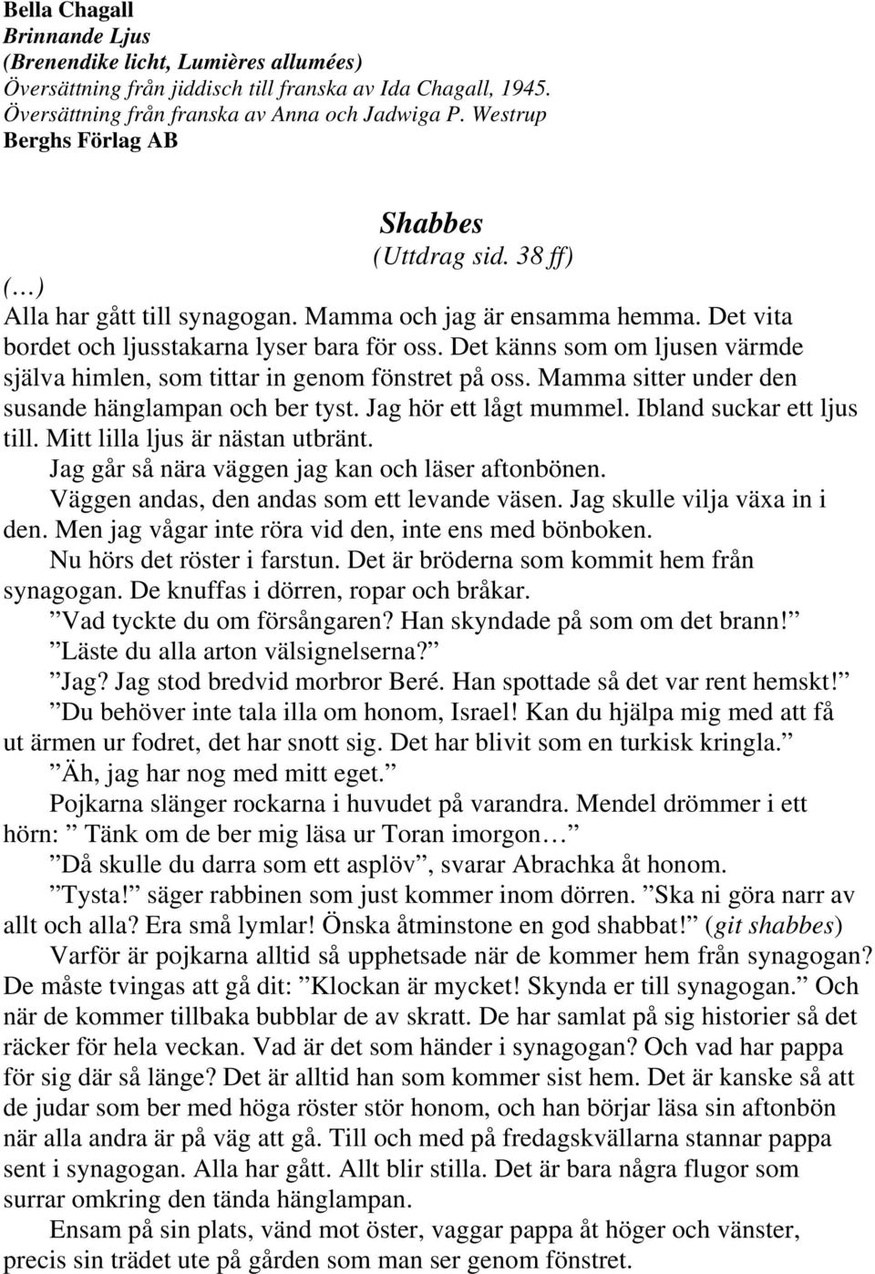 Det känns som om ljusen värmde själva himlen, som tittar in genom fönstret på oss. Mamma sitter under den susande hänglampan och ber tyst. Jag hör ett lågt mummel. Ibland suckar ett ljus till.