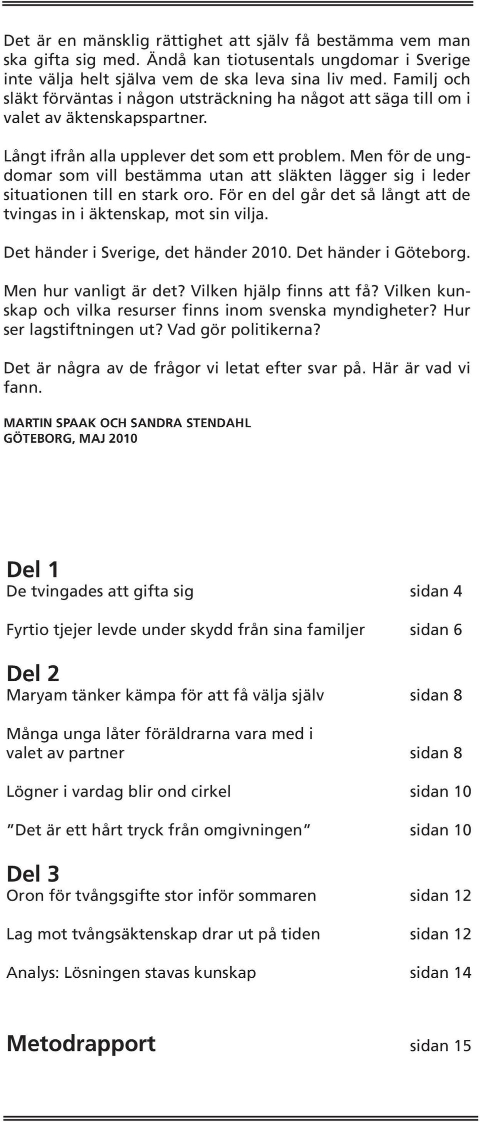 Men för de ungdomar som vill bestämma utan att släkten lägger sig i leder situationen till en stark oro. För en del går det så långt att de tvingas in i äktenskap, mot sin vilja.