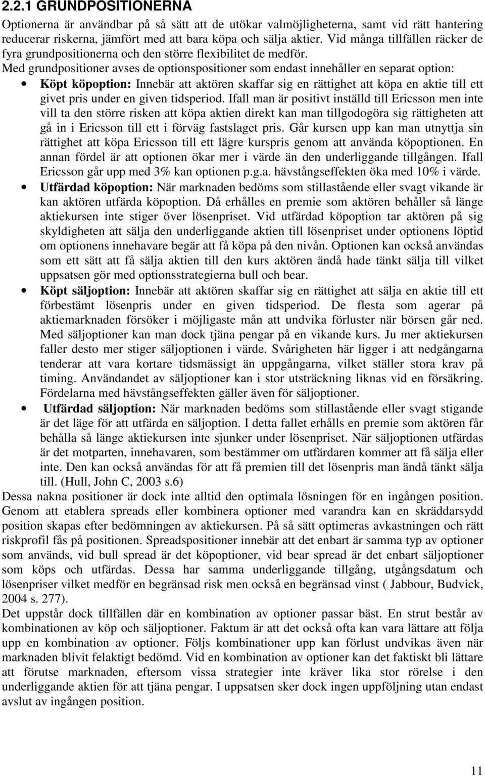 Med grundpositioner avses de optionspositioner som endast innehåller en separat option: Köpt köpoption: Innebär att aktören skaffar sig en rättighet att köpa en aktie till ett givet pris under en