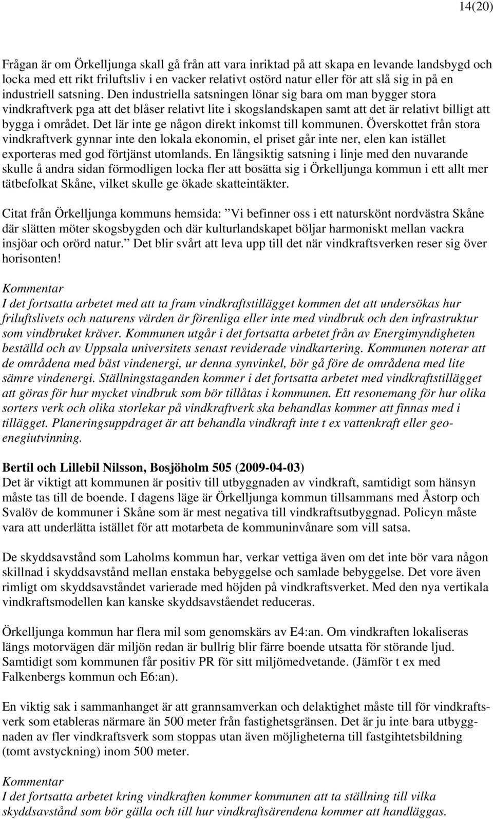 Den industriella satsningen lönar sig bara om man bygger stora vindkraftverk pga att det blåser relativt lite i skogslandskapen samt att det är relativt billigt att bygga i området.