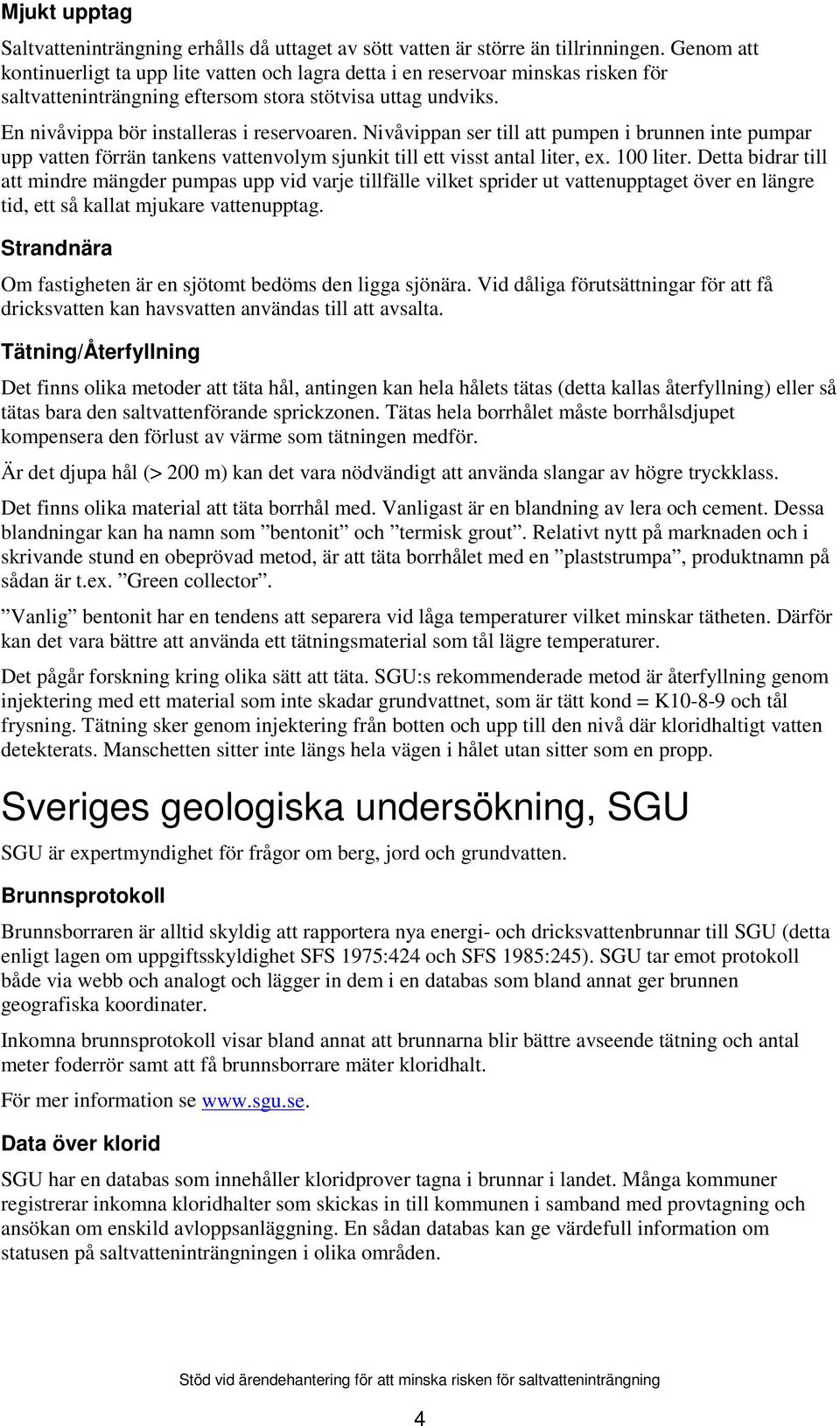 Nivåvippan ser till att pumpen i brunnen inte pumpar upp vatten förrän tankens vattenvolym sjunkit till ett visst antal liter, ex. 100 liter.