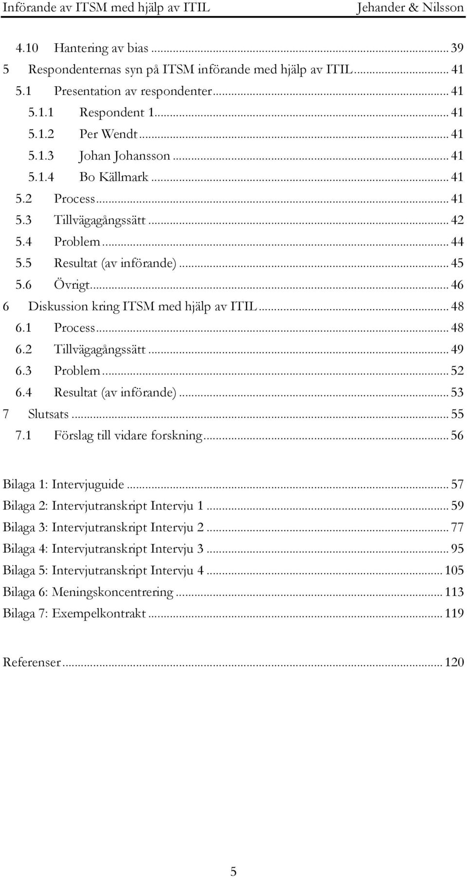 1 Process... 48 6.2 Tillvägagångssätt... 49 6.3 Problem... 52 6.4 Resultat (av införande)... 53 7 Slutsats... 55 7.1 Förslag till vidare forskning... 56 Bilaga 1: Intervjuguide.