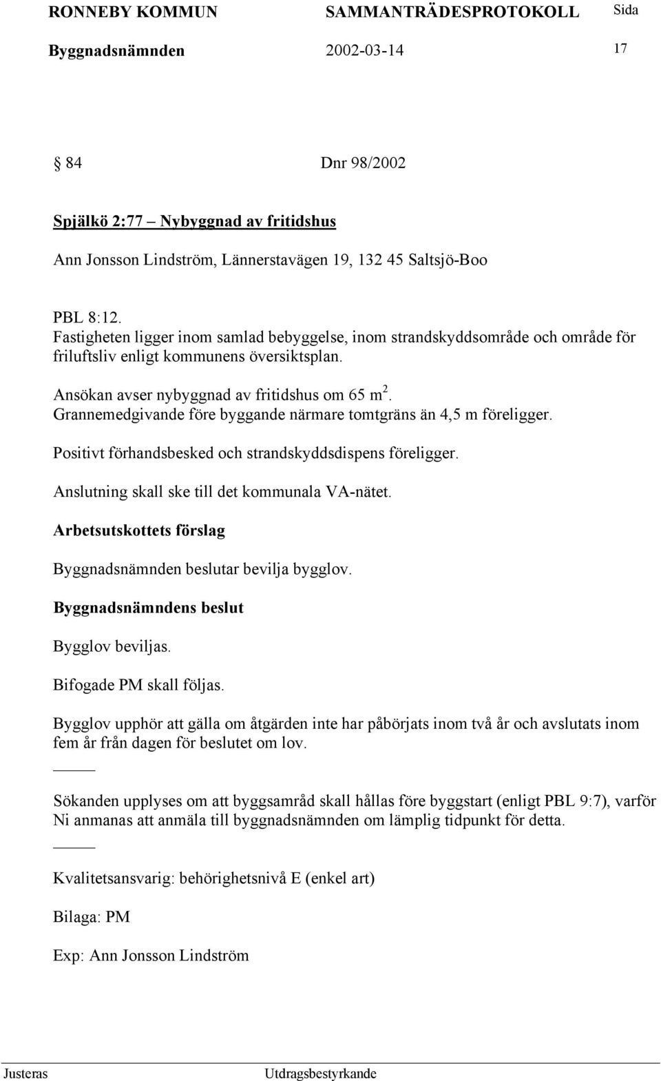 Grannemedgivande före byggande närmare tomtgräns än 4,5 m föreligger. Positivt förhandsbesked och strandskyddsdispens föreligger. Anslutning skall ske till det kommunala VA-nätet.