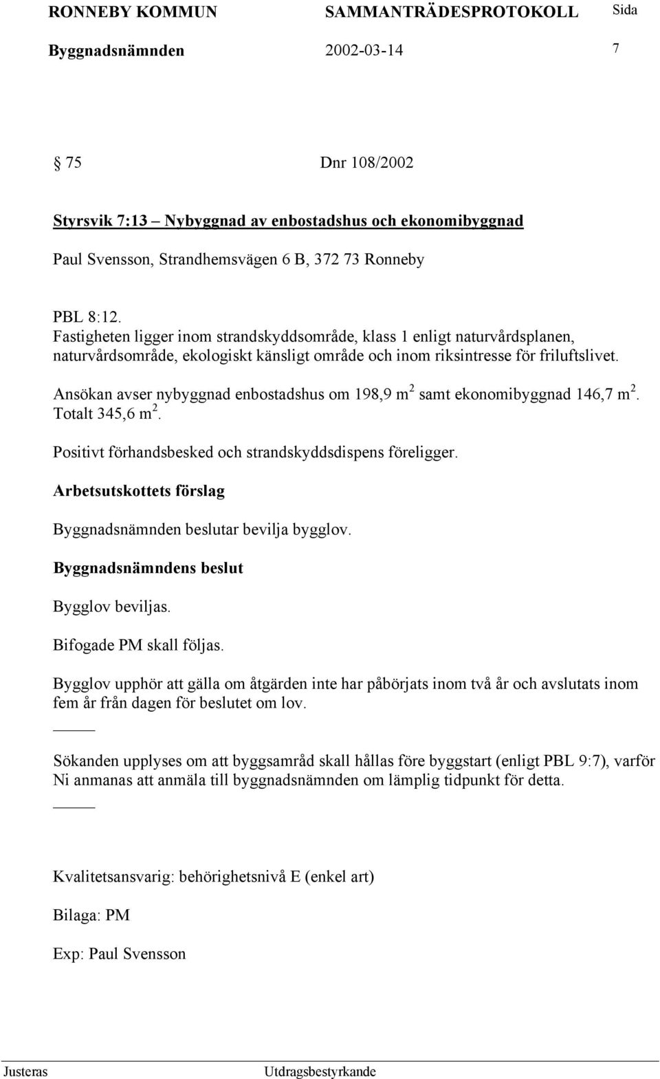 Ansökan avser nybyggnad enbostadshus om 198,9 m 2 samt ekonomibyggnad 146,7 m 2. Totalt 345,6 m 2. Positivt förhandsbesked och strandskyddsdispens föreligger. Byggnadsnämnden beslutar bevilja bygglov.