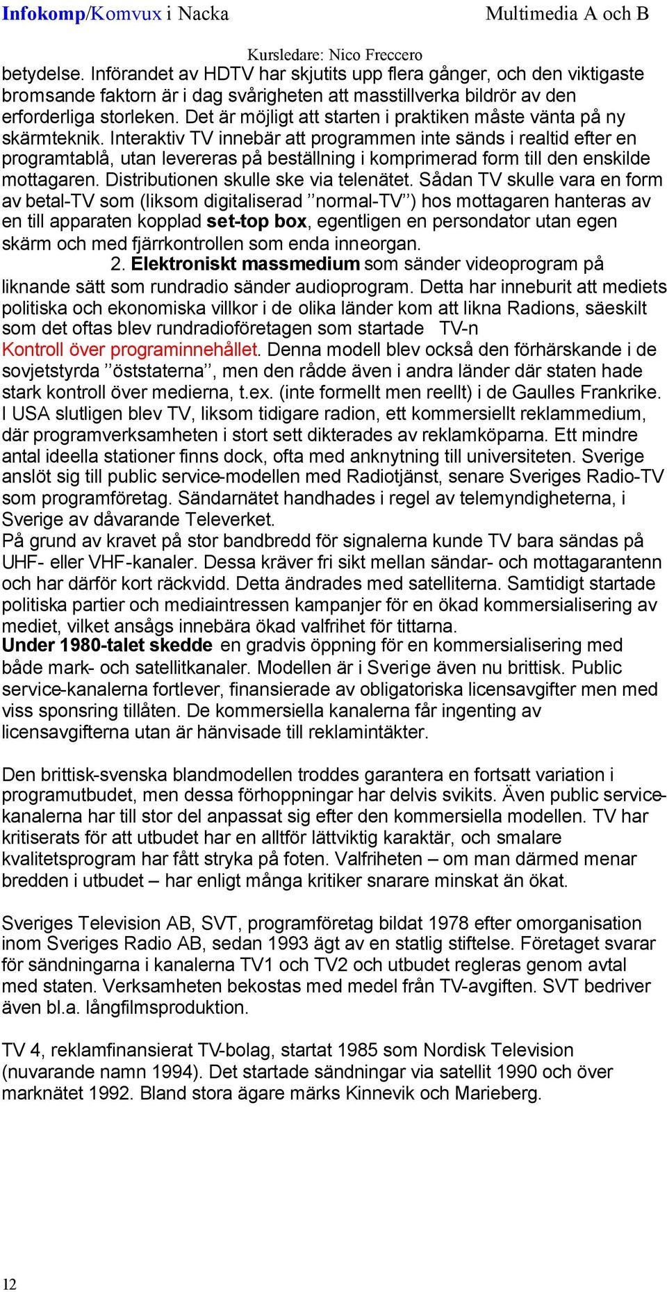 Interaktiv TV innebär att programmen inte sänds i realtid efter en programtablå, utan levereras på beställning i komprimerad form till den enskilde mottagaren. Distributionen skulle ske via telenätet.