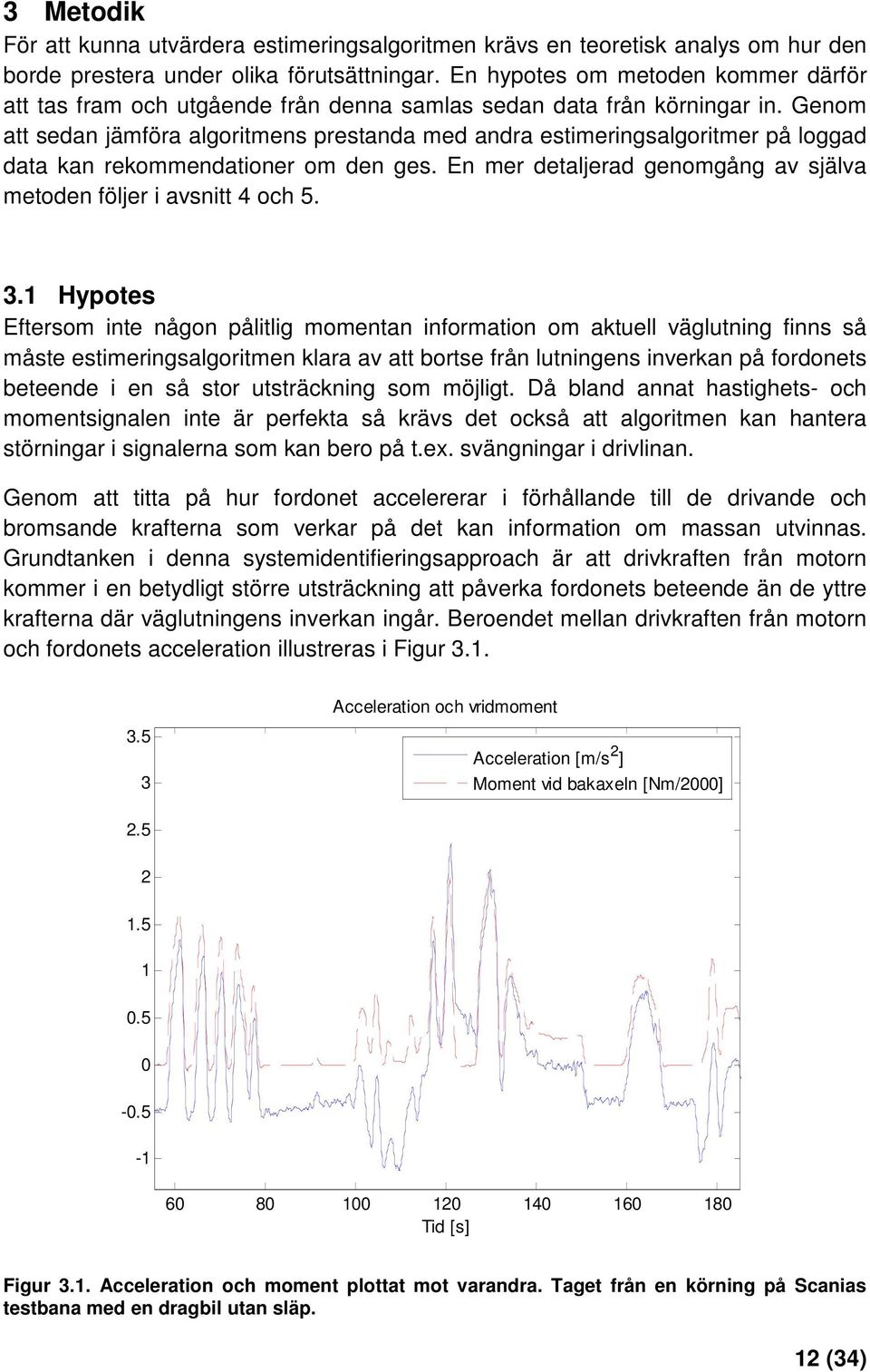 Genom att sedan jämföra algoritmens prestanda med andra estimeringsalgoritmer på loggad data kan rekommendationer om den ges. En mer detaljerad genomgång av själva metoden följer i avsnitt 4 och 5. 3.