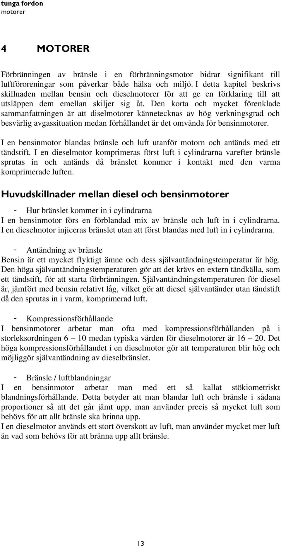 Den korta och mycket förenklade sammanfattningen är att diselmotorer kännetecknas av hög verkningsgrad och besvärlig avgassituation medan förhållandet är det omvända för bensinmotorer.