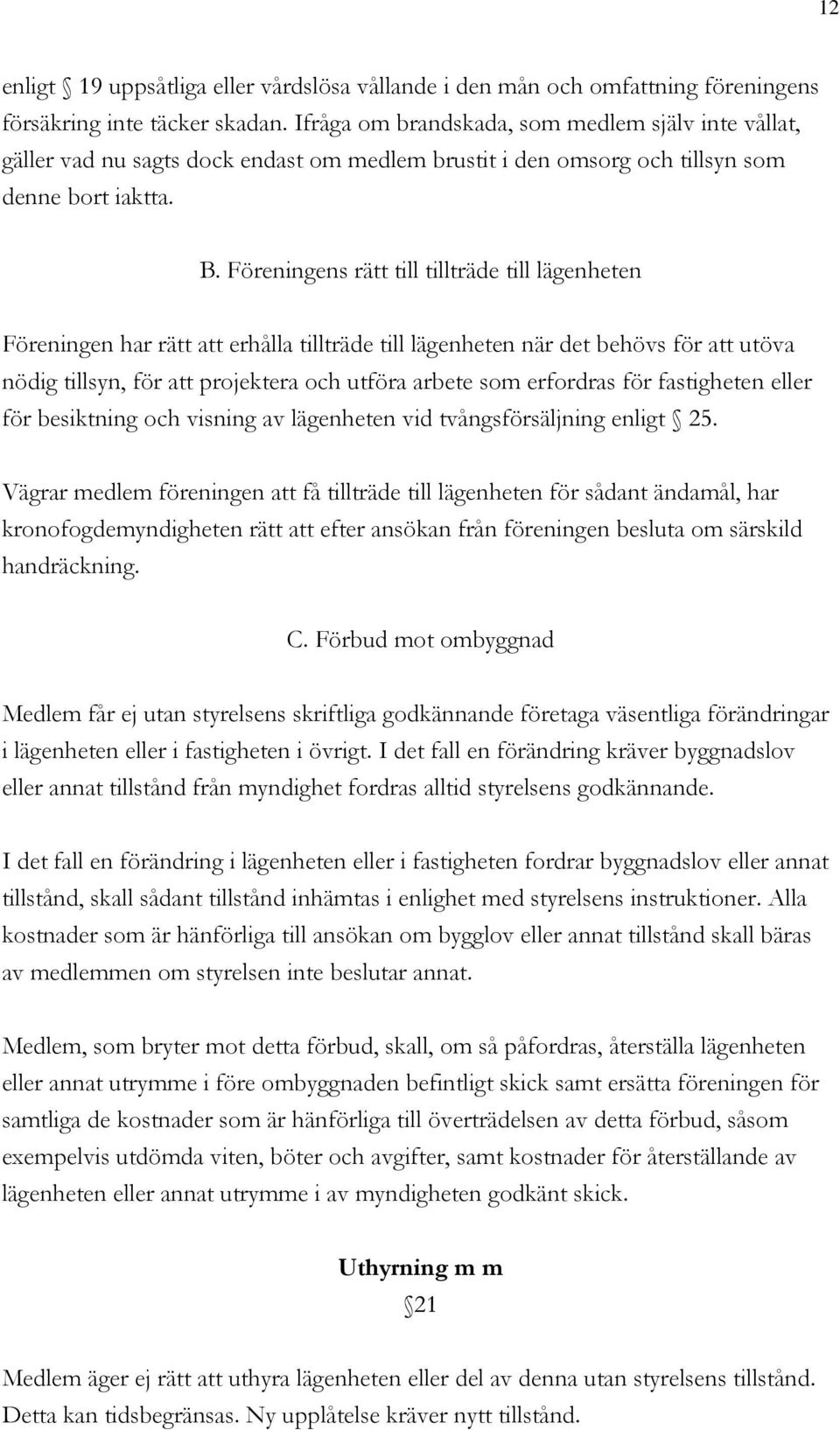 Föreningens rätt till tillträde till lägenheten Föreningen har rätt att erhålla tillträde till lägenheten när det behövs för att utöva nödig tillsyn, för att projektera och utföra arbete som