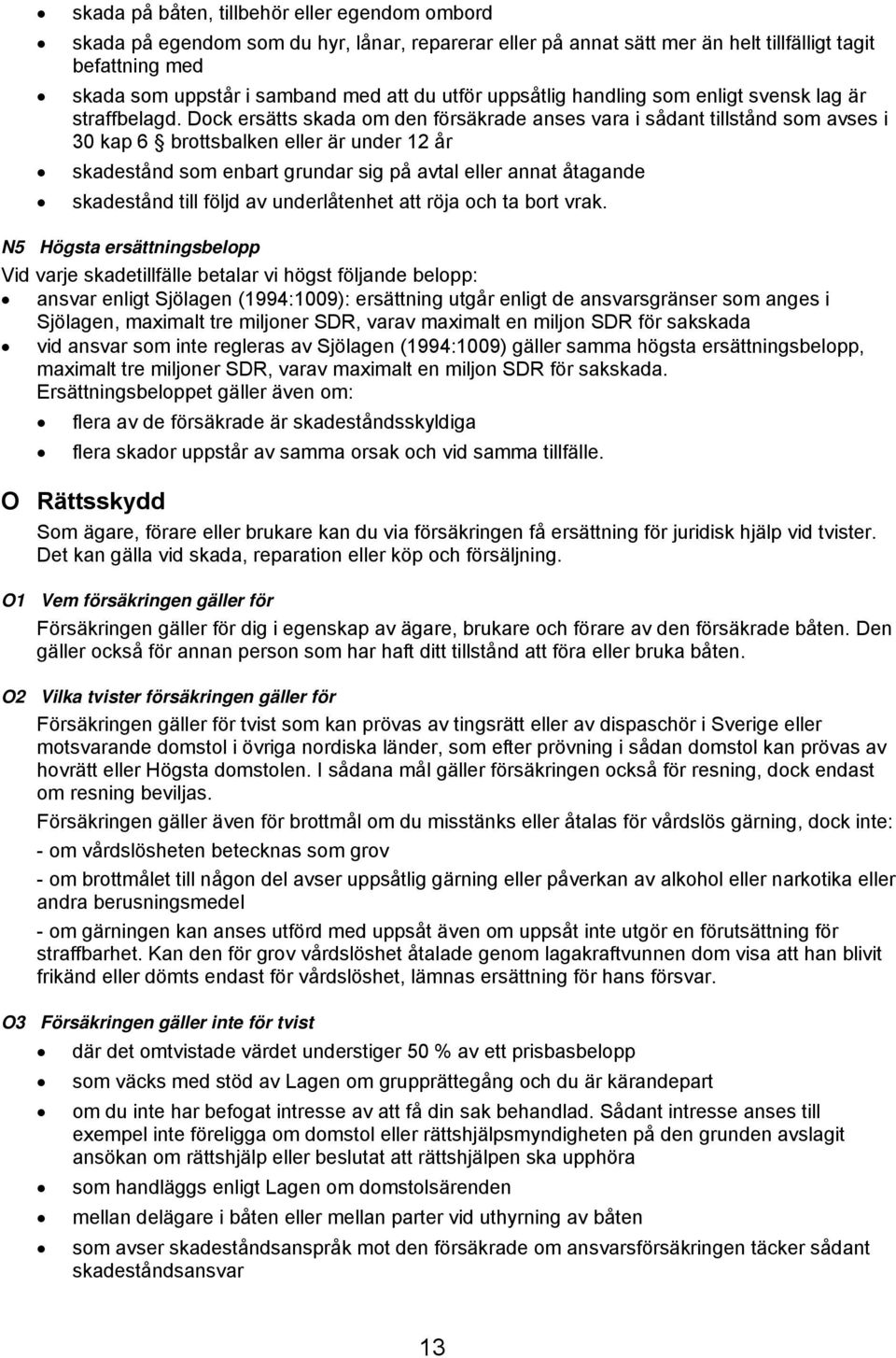 Dock ersätts skada om den försäkrade anses vara i sådant tillstånd som avses i 30 kap 6 brottsbalken eller är under 12 år skadestånd som enbart grundar sig på avtal eller annat åtagande skadestånd