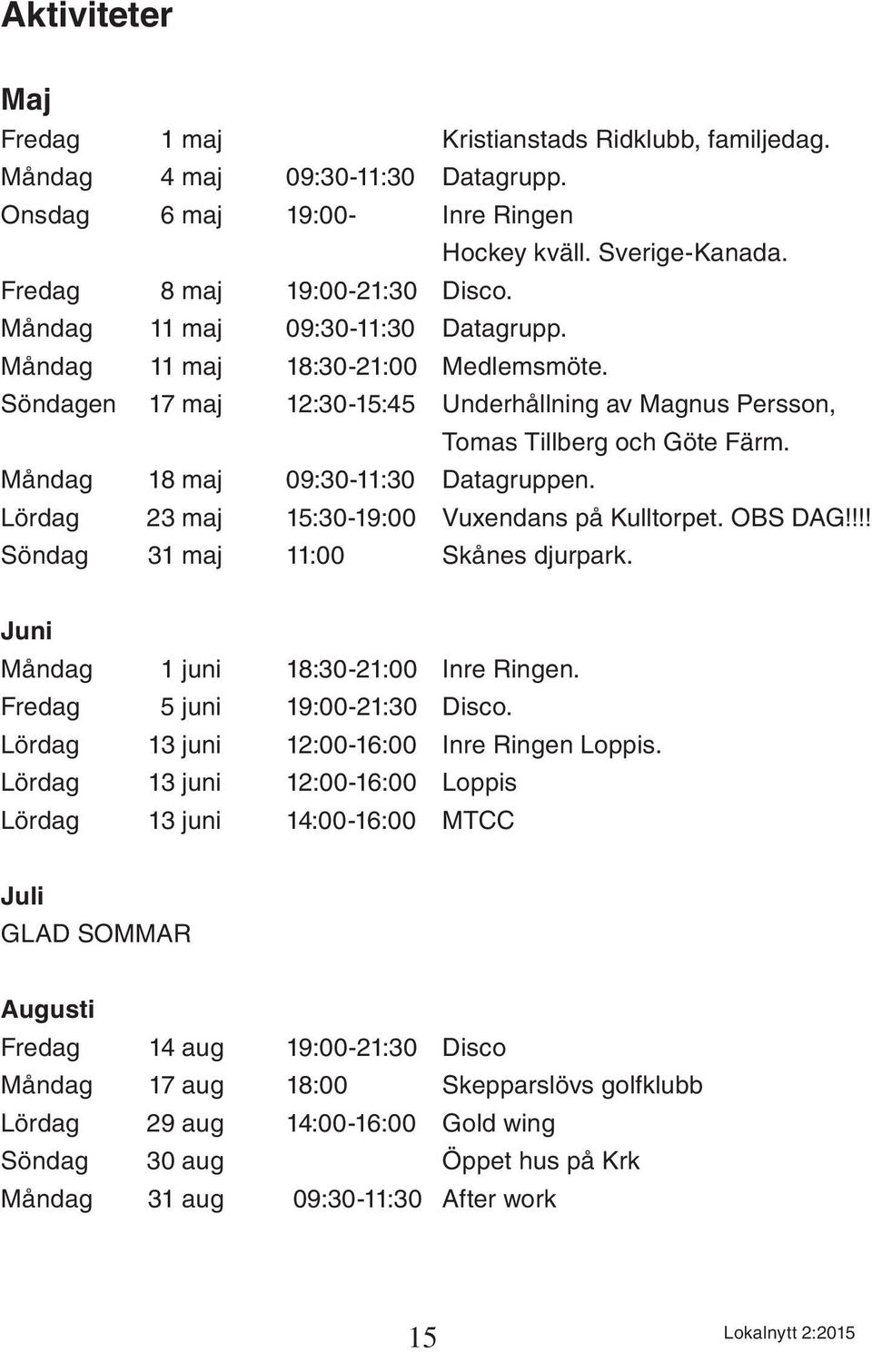 Måndag 18 maj 09:30-11:30 Datagruppen. Lördag 23 maj 15:30-19:00 Vuxendans på Kulltorpet. OBS DAG!!!! Söndag 31 maj 11:00 Skånes djurpark. Juni Måndag 1 juni 18:30-21:00 Inre Ringen.