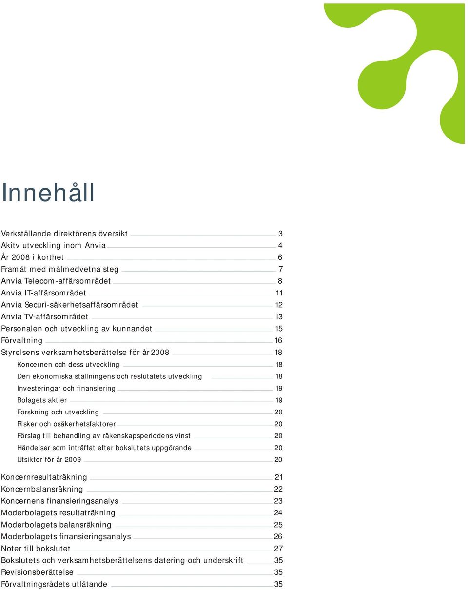 Den ekonomiska ställningens och reslutatets utveckling 18 Investeringar och finansiering 19 Bolagets aktier 19 Forskning och utveckling 20 Risker och osäkerhetsfaktorer 20 Förslag till behandling av