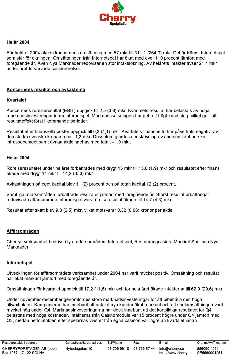 Av helårets intäkter avser 21,4 mkr under året förvärvade casinorörelser. Koncernens resultat och avkastning Kvartalet Koncernens rörelseresultat (EBIT) uppgick till 2,5 (3,8) mkr.