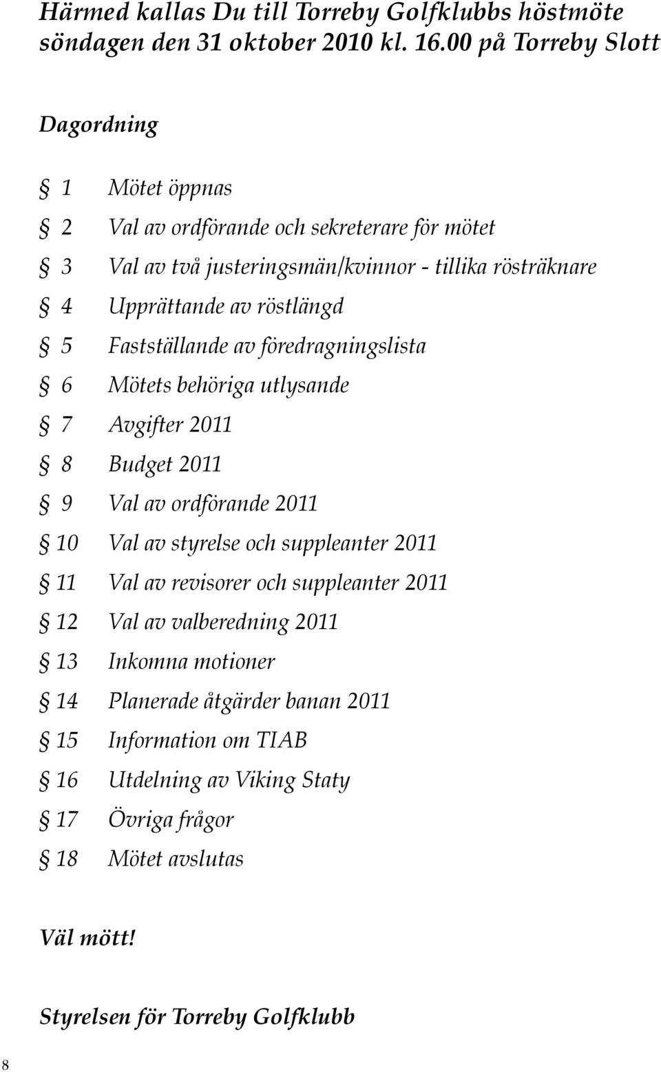 röstlängd 5 Fastställande av föredragningslista 6 Mötets behöriga utlysande 7 Avgifter 2011 8 Budget 2011 9 Val av ordförande 2011 10 Val av styrelse och suppleanter