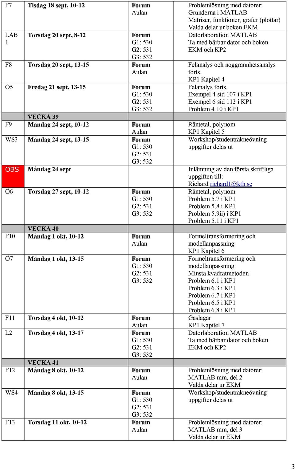 Exempel 4 sid 107 i KP1 Exempel 6 sid 112 i KP1 Problem 4.10 i KP1 Räntetal, polynom KP1 Kapitel 5 OBS Måndag 24 sept Inlämning av den första skriftliga uppgiften till: Richard richard1@kth.