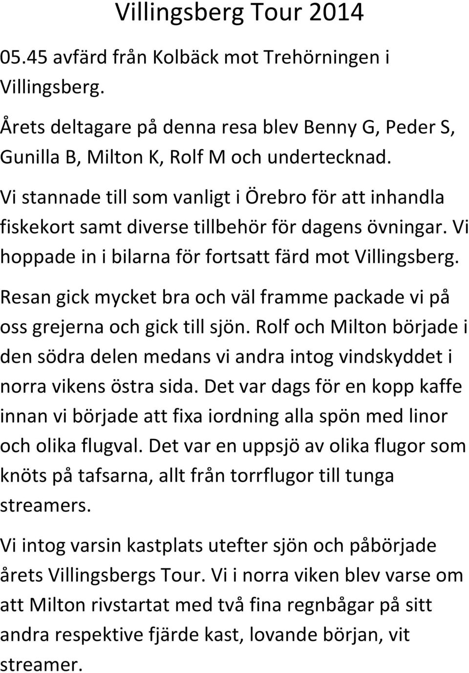 Resan gick mycket bra och väl framme packade vi på oss grejerna och gick till sjön. Rolf och Milton började i den södra delen medans vi andra intog vindskyddet i norra vikens östra sida.