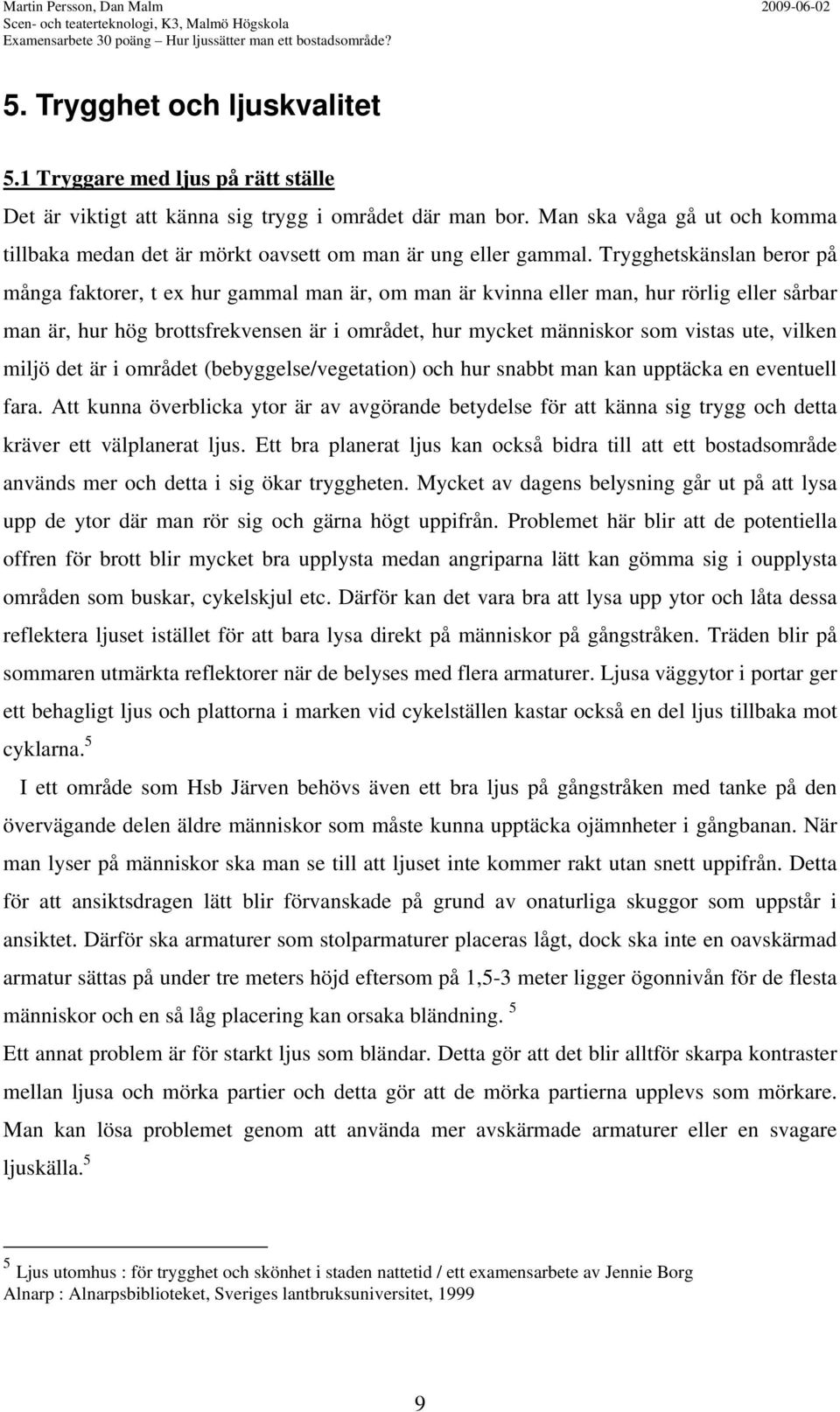 Trygghetskänslan beror på många faktorer, t ex hur gammal man är, om man är kvinna eller man, hur rörlig eller sårbar man är, hur hög brottsfrekvensen är i området, hur mycket människor som vistas