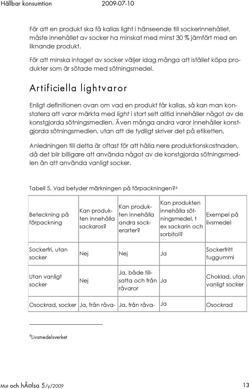 Artificiella ligh tv aror Enligt definitionen ovan om vad en produkt får kallas, så kan man konstatera att varor märkta med light i stort sett alltid innehåller något av de konstgjorda sötningsmedlen.