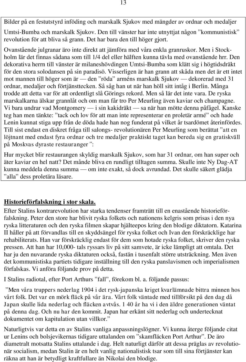 Ovanstående julgranar äro inte direkt att jämföra med våra enkla granruskor. Men i Stockholm lär det finnas sådana som till 1/4 del eller hälften kunna tävla med ovanstående hrr.