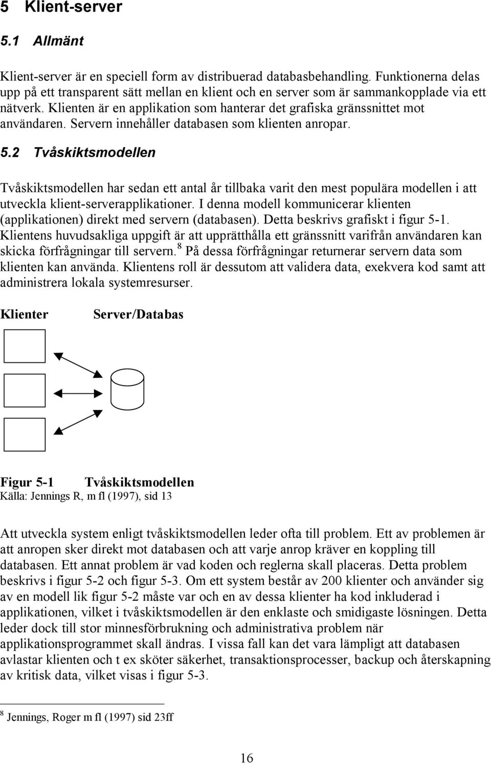 Servern innehåller databasen som klienten anropar. 5.2 Tvåskiktsmodellen Tvåskiktsmodellen har sedan ett antal år tillbaka varit den mest populära modellen i att utveckla klient-serverapplikationer.