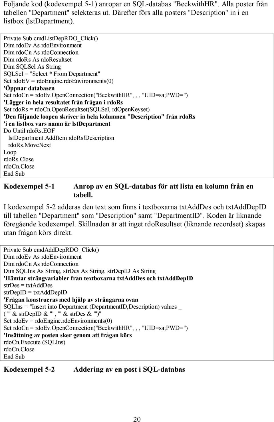 rdoenvironments(0) 'Öppnar databasen Set rdocn = rdoev.openconnection("beckwithhr",,, "UID=sa;PWD=") 'Lägger in hela resultatet från frågan i rdors Set rdors = rdocn.