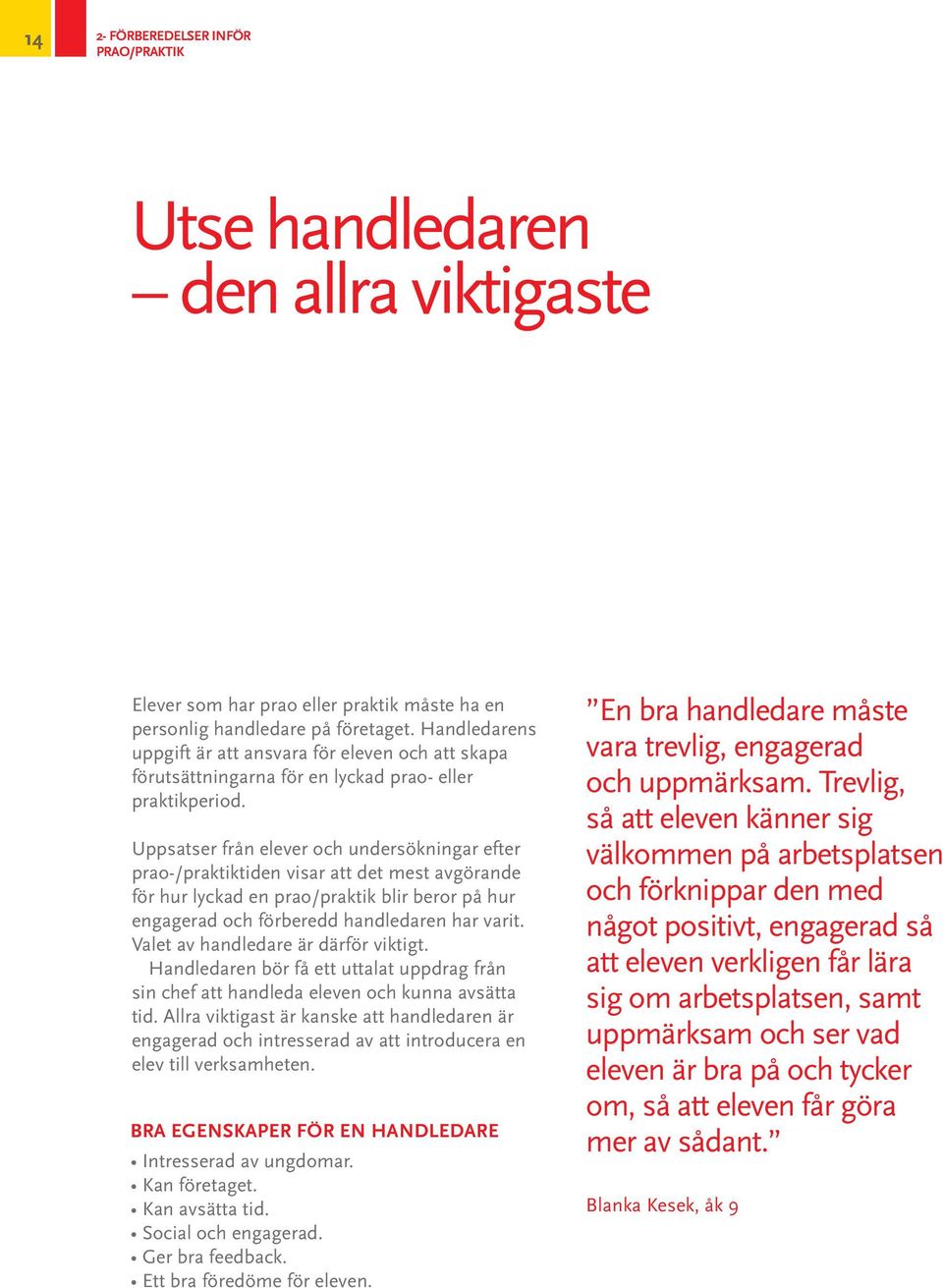 Uppsatser från elever och undersökningar efter prao-/praktiktiden visar att det mest avgörande för hur lyckad en prao/praktik blir beror på hur engagerad och förberedd handledaren har varit.